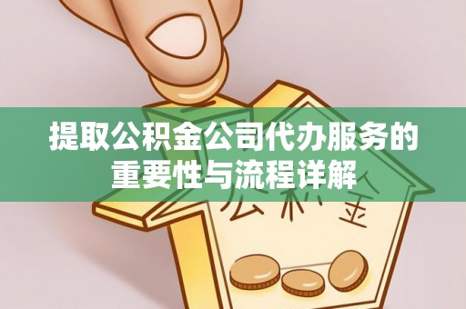达州提取公积金公司代办服务的重要性与流程详解