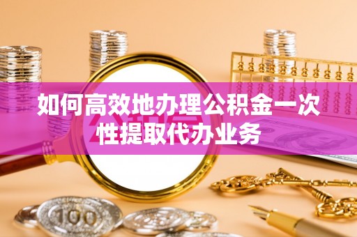 达州如何高效地办理公积金一次性提取代办业务
