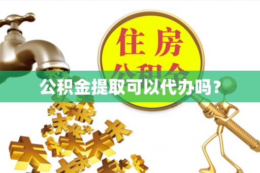达州公积金提取可以代办吗？