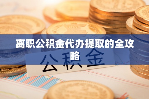 达州离职公积金代办提取的全攻略