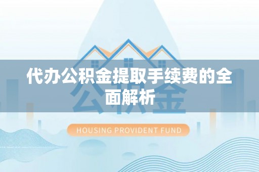达州代办公积金提取手续费的全面解析