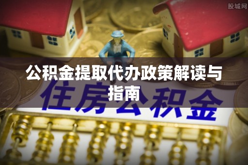 达州公积金提取代办政策解读与指南