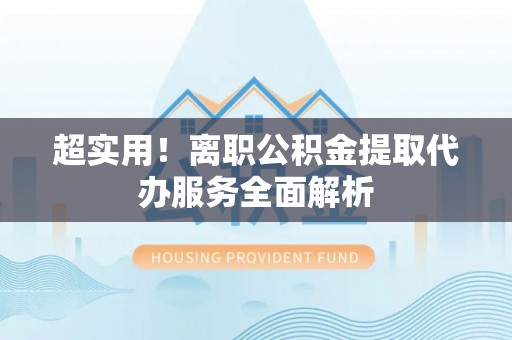达州超实用！离职公积金提取代办服务全面解析