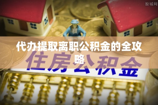 达州代办提取离职公积金的全攻略