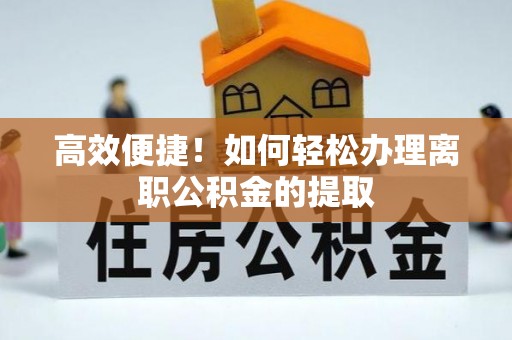 达州高效便捷！如何轻松办理离职公积金的提取