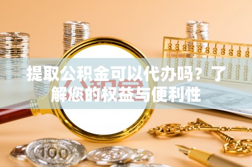 达州提取公积金可以代办吗？了解您的权益与便利性