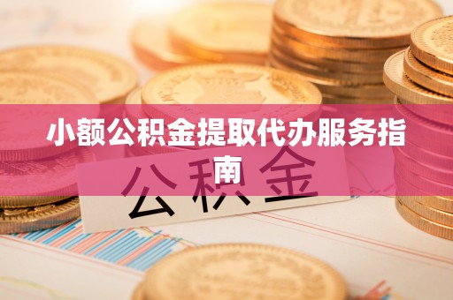 达州小额公积金提取代办服务指南
