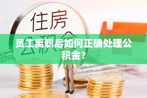 达州员工离职后如何正确处理公积金？