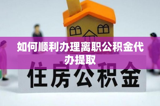 达州如何顺利办理离职公积金代办提取