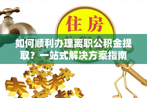 达州如何顺利办理离职公积金提取？一站式解决方案指南