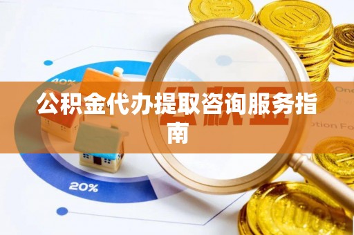 达州公积金代办提取咨询服务指南