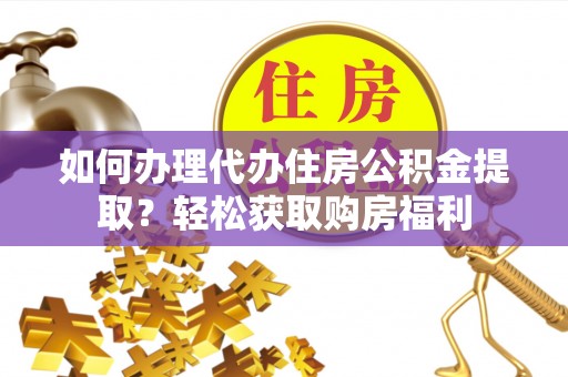 达州如何办理代办住房公积金提取？轻松获取购房福利
