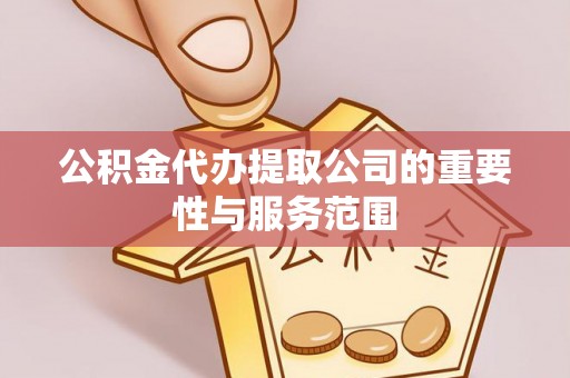 达州公积金代办提取公司的重要性与服务范围