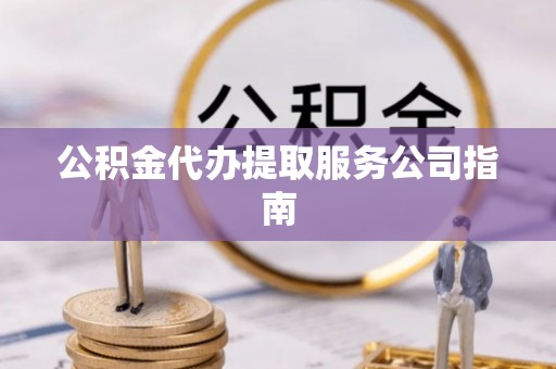 达州公积金代办提取服务公司指南