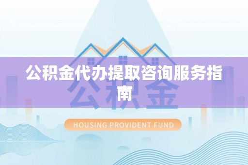 达州公积金代办提取咨询服务指南