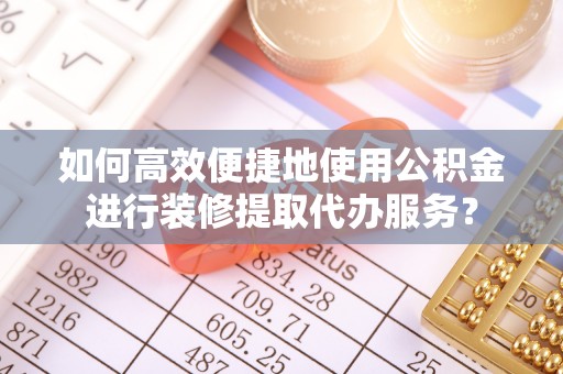 达州如何高效便捷地使用公积金进行装修提取代办服务？