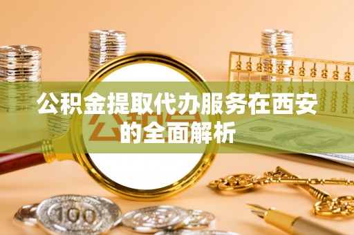 达州公积金提取代办服务在西安的全面解析