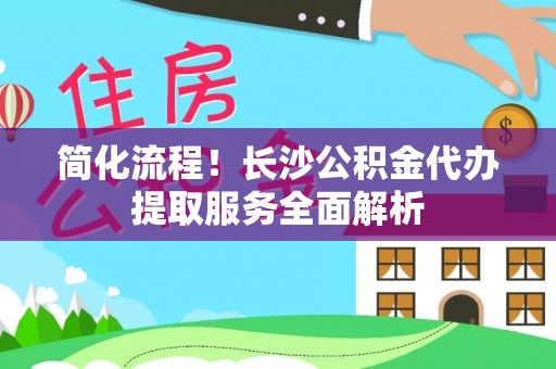 达州简化流程！长沙公积金代办提取服务全面解析