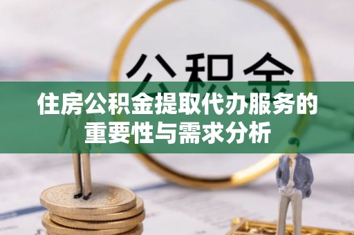 达州住房公积金提取代办服务的重要性与需求分析