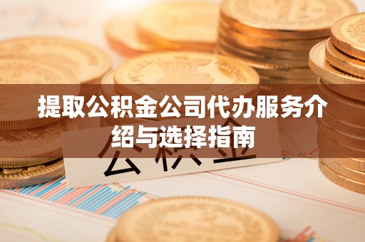 达州提取公积金公司代办服务介绍与选择指南