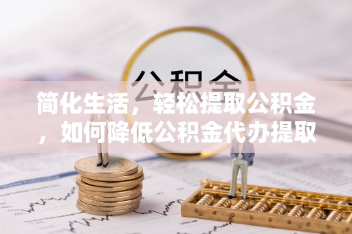 达州简化生活，轻松提取公积金，如何降低公积金代办提取的费用？