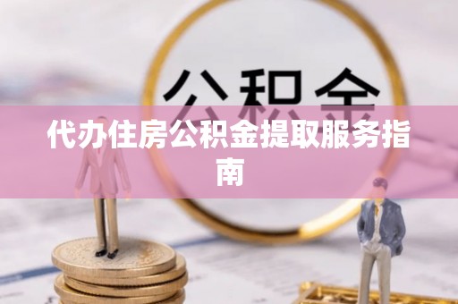 达州代办住房公积金提取服务指南
