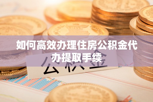 达州如何高效办理住房公积金代办提取手续