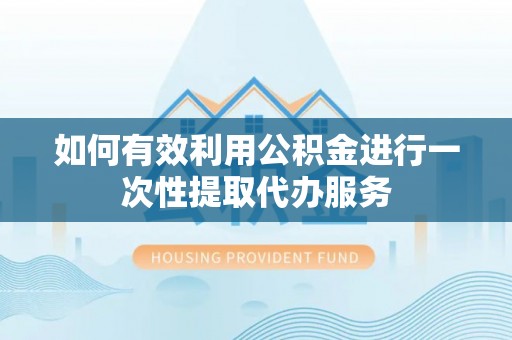 达州如何有效利用公积金进行一次性提取代办服务