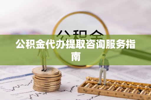 达州公积金代办提取咨询服务指南