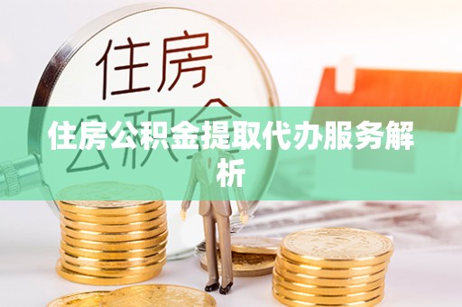 达州住房公积金提取代办服务解析