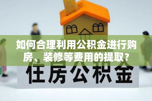 达州如何合理利用公积金进行购房、装修等费用的提取？
