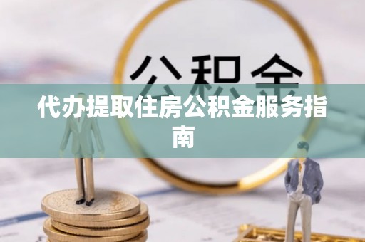 达州代办提取住房公积金服务指南