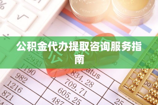 达州公积金代办提取咨询服务指南
