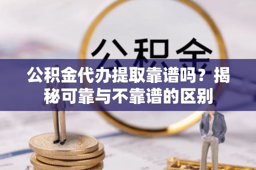 达州公积金代办提取靠谱吗？揭秘可靠与不靠谱的区别