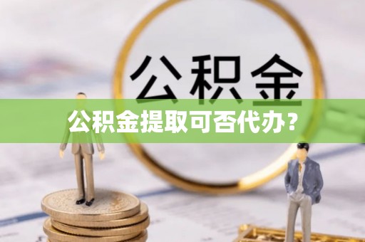 达州公积金提取可否代办？