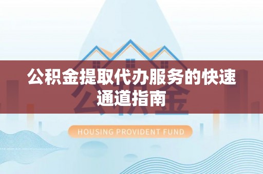 达州公积金提取代办服务的快速通道指南