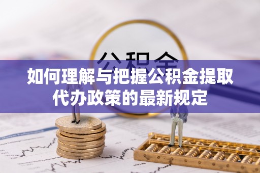 达州如何理解与把握公积金提取代办政策的最新规定