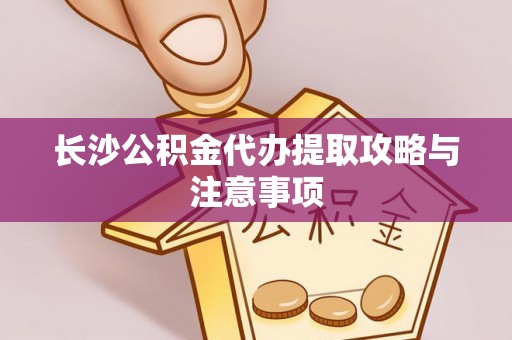 达州长沙公积金代办提取攻略与注意事项