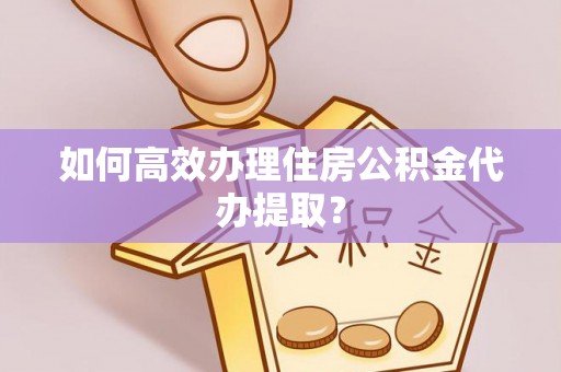 达州如何高效办理住房公积金代办提取？