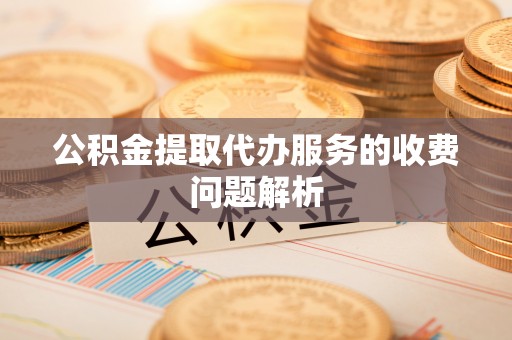 达州公积金提取代办服务的收费问题解析