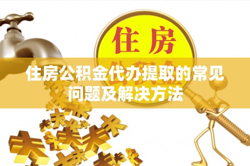 达州住房公积金代办提取的常见问题及解决方法
