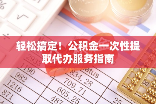 达州轻松搞定！公积金一次性提取代办服务指南