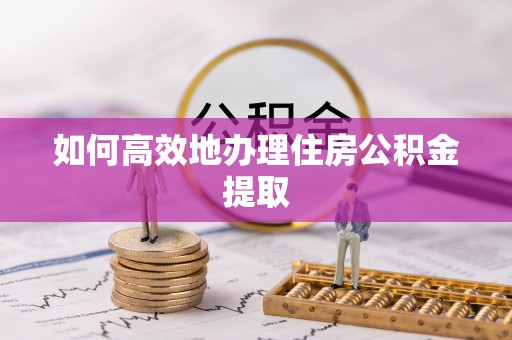 达州如何高效地办理住房公积金提取