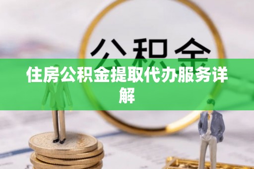 达州住房公积金提取代办服务详解