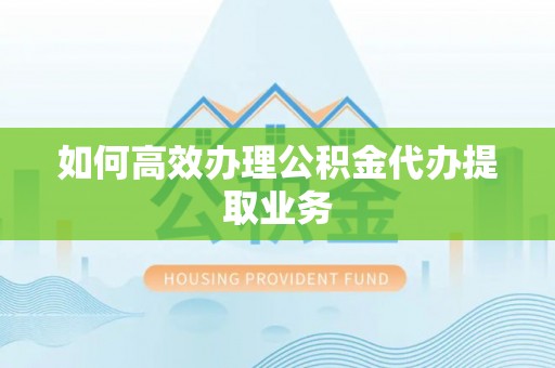 达州如何高效办理公积金代办提取业务