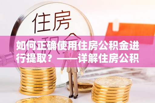 达州如何正确使用住房公积金进行提取？——详解住房公积金代办提取流程与注意事项