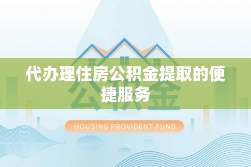 达州代办理住房公积金提取的便捷服务