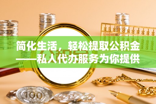 达州简化生活，轻松提取公积金——私人代办服务为你提供便利