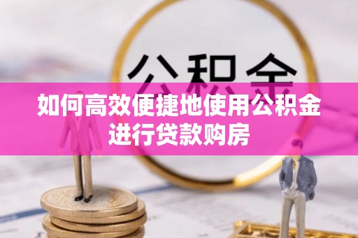 达州如何高效便捷地使用公积金进行贷款购房