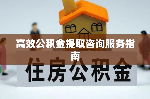 达州高效公积金提取咨询服务指南